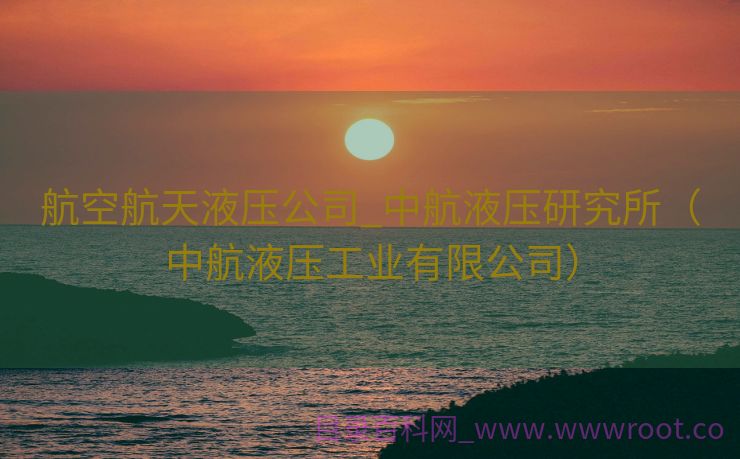 航空航天液压公司_中航液压研究所（中航液压工业有限公司）