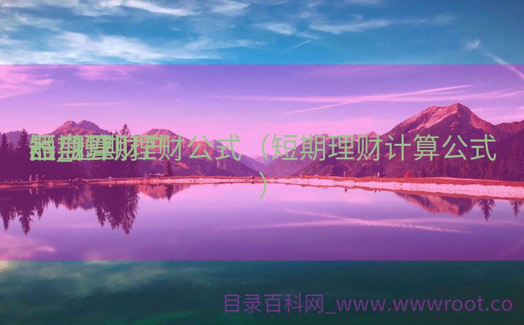 短期理财产

品盘算
器_短期理财公式（短期理财计算公式）
