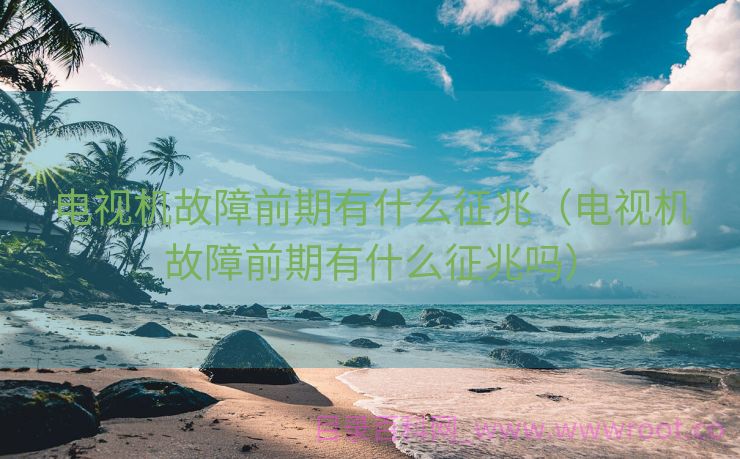 电视机故障前期有什么征兆（电视机故障前期有什么征兆吗）