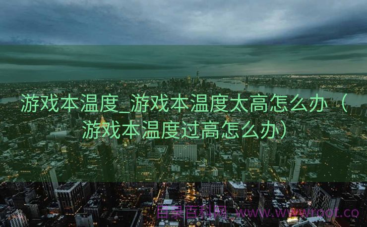 游戏本温度_游戏本温度太高怎么办（游戏本温度过高怎么办）