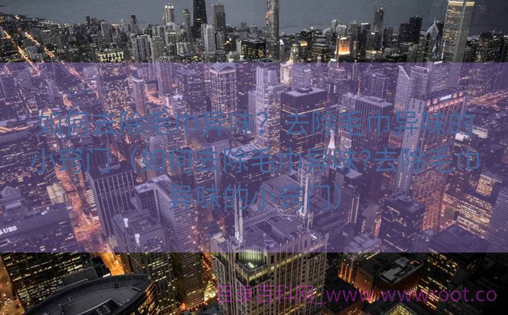 如何去除毛巾异味？去除毛巾异味的小窍门（如何去除毛巾异味?去除毛巾异味的小窍门）