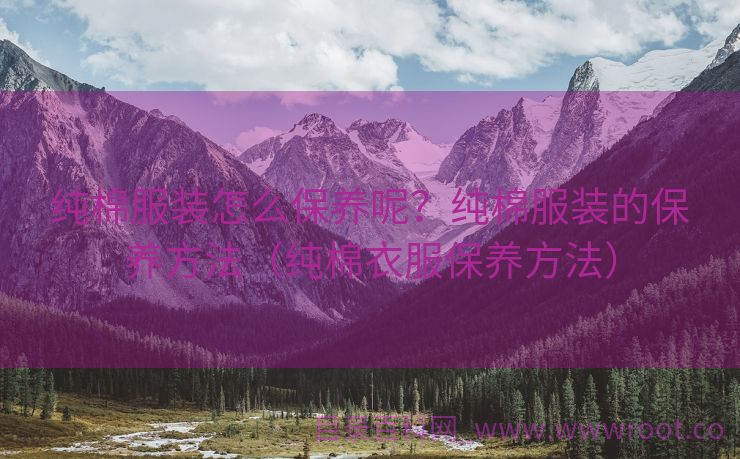 纯棉服装怎么保养呢？纯棉服装的保养方法（纯棉衣服保养方法）