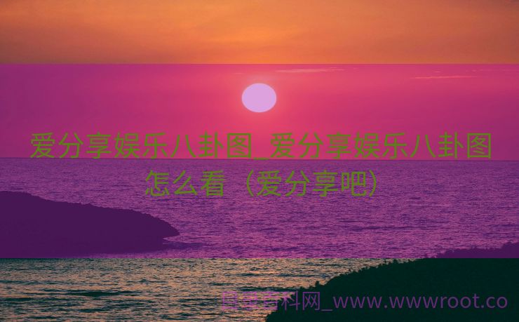 爱分享娱乐八卦图_爱分享娱乐八卦图怎么看（爱分享吧）