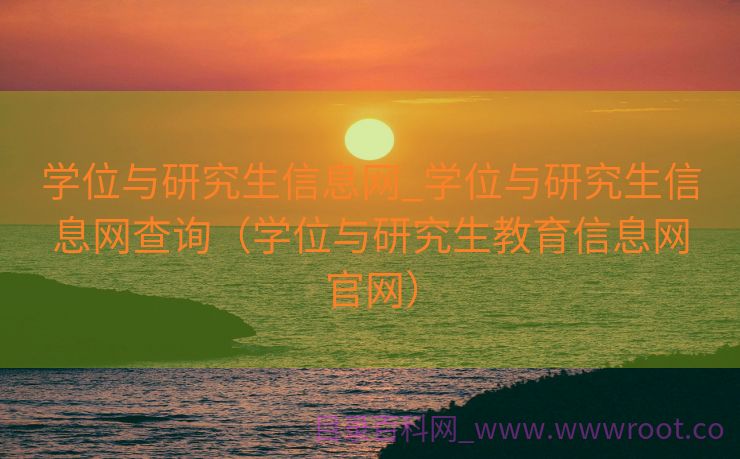 学位与研究生信息网_学位与研究生信息网查询（学位与研究生教育信息网官网）