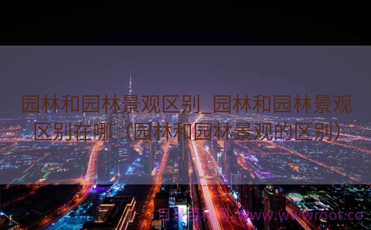 园林和园林景观区别_园林和园林景观区别在哪（园林和园林景观的区别）