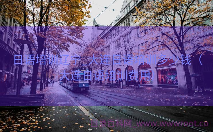 日语培训辽宁_大连日语培训多少钱（大连日语培训费用）