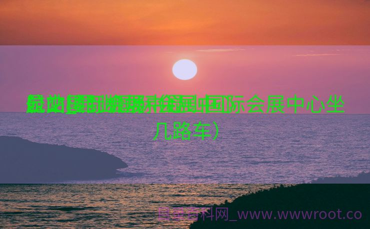昆山国际会展中心

公交_昆山国际会展中心

航站楼到机场（昆山国际会展中心坐几路车）