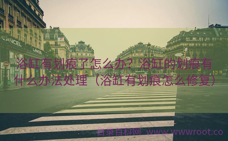 浴缸有划痕了怎么办？浴缸的划痕有什么办法处理（浴缸有划痕怎么修复）