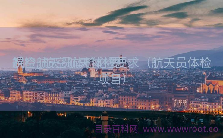 航空航天员体检必要
裸检_航空航天体检要求（航天员体检项目）
