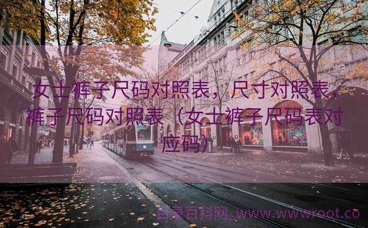 女士裤子尺码对照表，尺寸对照表，裤子尺码对照表（女士裤子尺码表对应码）