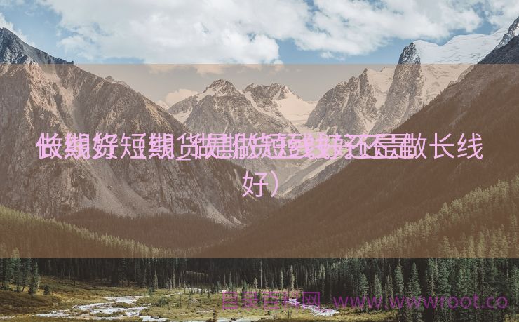 做期货短线_做期货短线好还是

长线好（期货是做短线好还是做长线好）