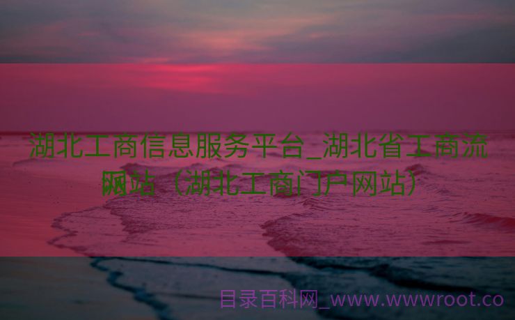 湖北工商信息服务平台_湖北省工商流派
网站（湖北工商门户网站）