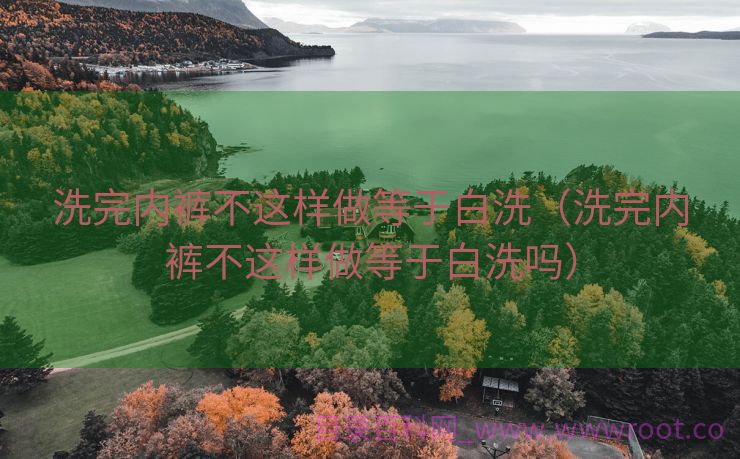 洗完内裤不这样做等于白洗（洗完内裤不这样做等于白洗吗）