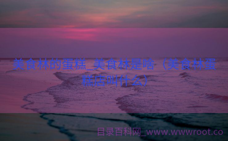 美食林的蛋糕_美食林是啥（美食林蛋糕店叫什么）