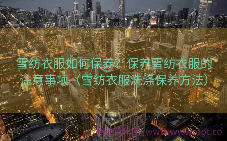 雪纺衣服如何保养？保养雪纺衣服的注意事项（雪纺衣服洗涤保养方法）