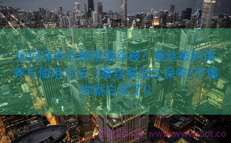 如何保养与使用蚕丝被？蚕丝被的保养与使用方法（蚕丝被怎么保养?不懂你就白买了!）