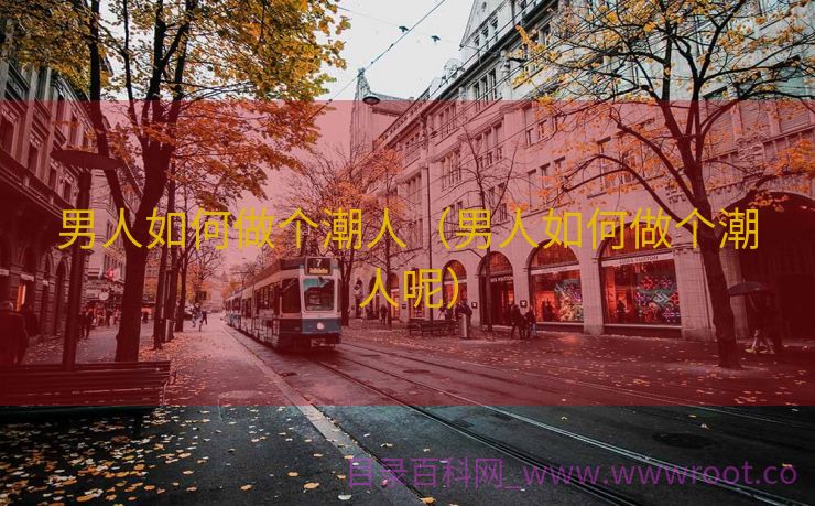 男人如何做个潮人（男人如何做个潮人呢）