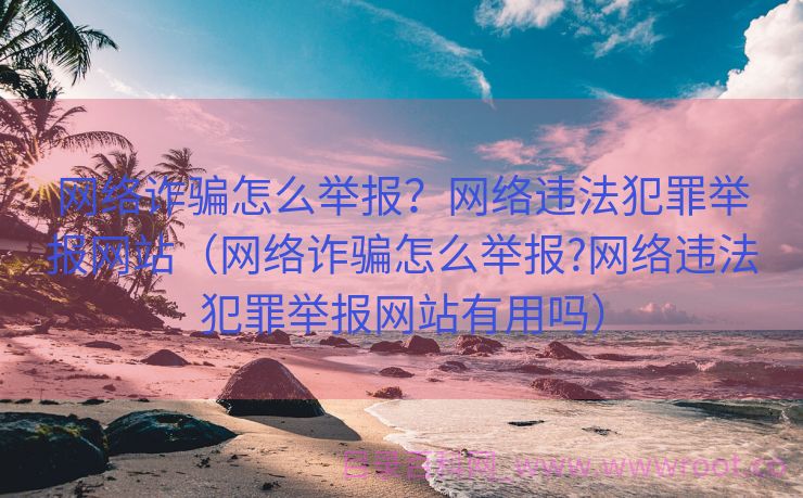 网络诈骗怎么举报？网络违法犯罪举报网站（网络诈骗怎么举报?网络违法犯罪举报网站有用吗）
