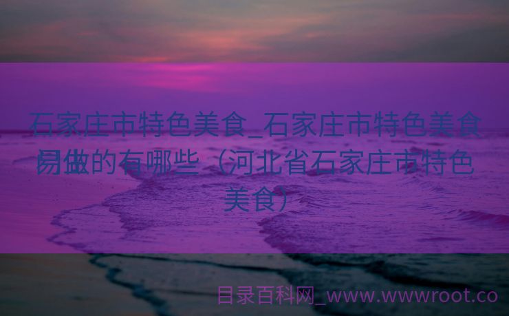 石家庄市特色美食_石家庄市特色美食门生
易做的有哪些（河北省石家庄市特色美食）