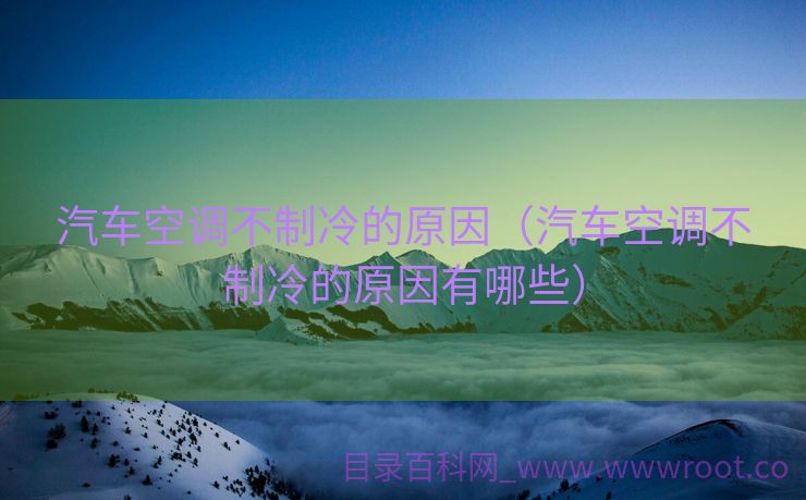 汽车空调不制冷的原因（汽车空调不制冷的原因有哪些）