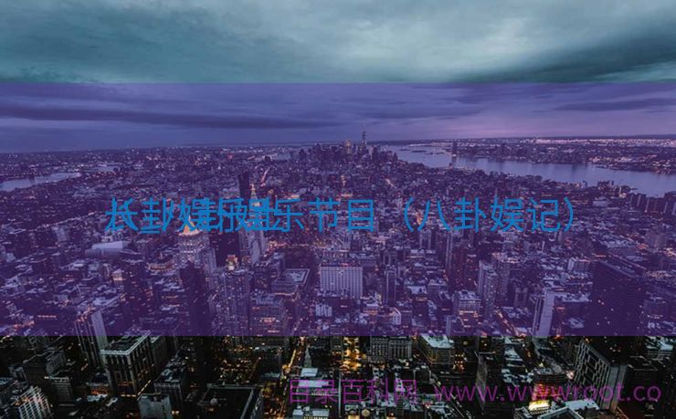 八卦娱乐土
长_八卦娱乐节目（八卦娱记）
