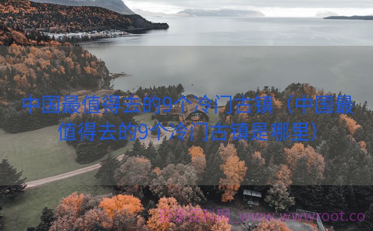 中国最值得去的9个冷门古镇（中国最值得去的9个冷门古镇是哪里）