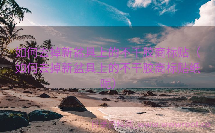 如何去掉新盆具上的不干胶商标贴（如何去掉新盆具上的不干胶商标贴纸呢）