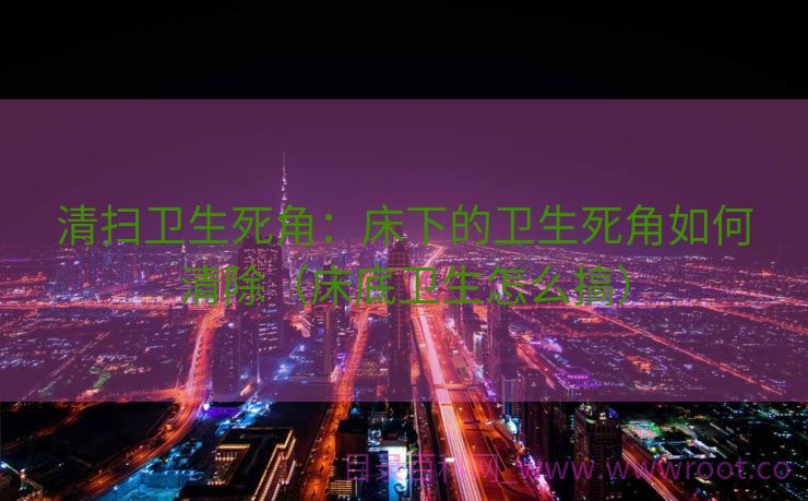 清扫卫生死角：床下的卫生死角如何清除（床底卫生怎么搞）