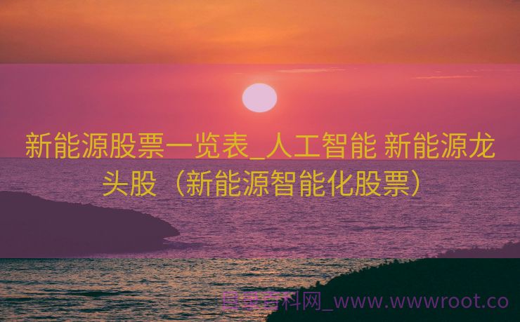 新能源股票一览表_人工智能 新能源龙头股（新能源智能化股票）