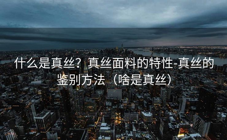 什么是真丝？真丝面料的特性-真丝的鉴别方法（啥是真丝）