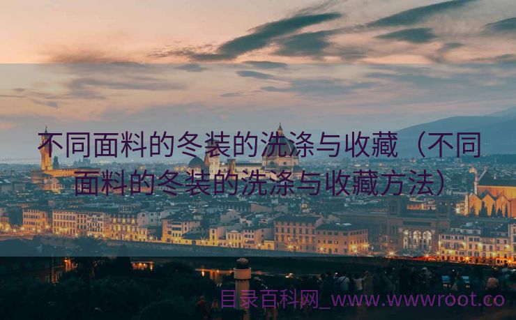 不同面料的冬装的洗涤与收藏（不同面料的冬装的洗涤与收藏方法）
