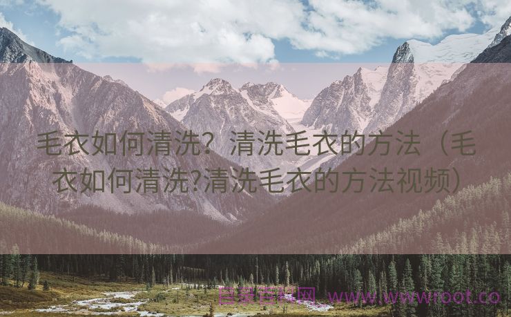 毛衣如何清洗？清洗毛衣的方法（毛衣如何清洗?清洗毛衣的方法视频）