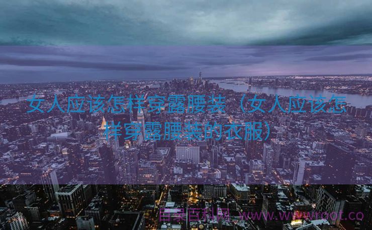女人应该怎样穿露腰装（女人应该怎样穿露腰装的衣服）