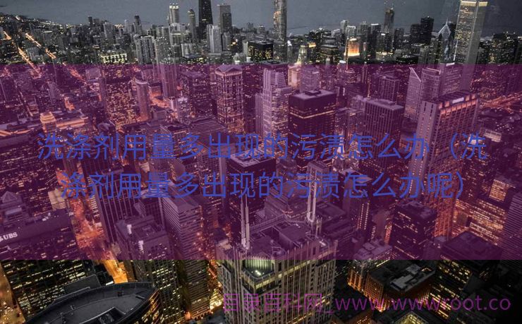 洗涤剂用量多出现的污渍怎么办（洗涤剂用量多出现的污渍怎么办呢）