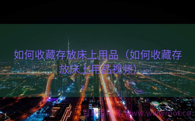 如何收藏存放床上用品（如何收藏存放床上用品视频）