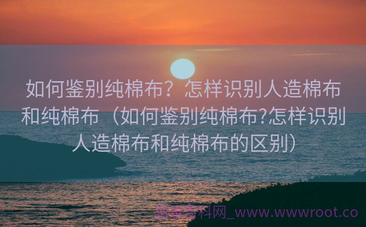 如何鉴别纯棉布？怎样识别人造棉布和纯棉布（如何鉴别纯棉布?怎样识别人造棉布和纯棉布的区别）