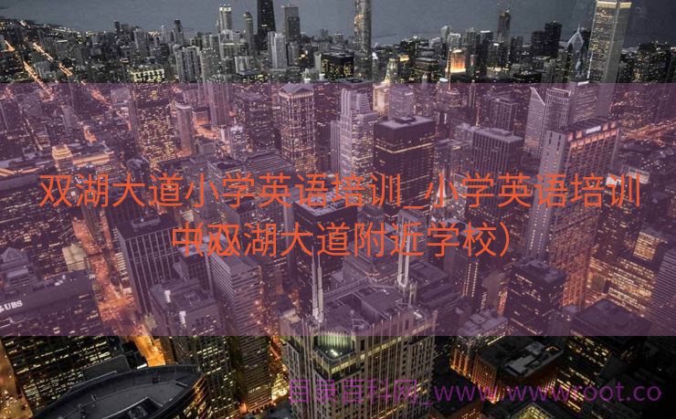 双湖大道小学英语培训_小学英语培训中心

（双湖大道附近学校）