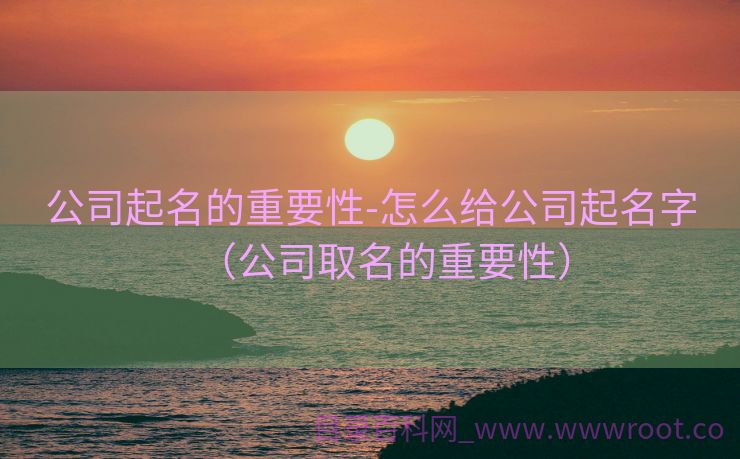 公司起名的重要性-怎么给公司起名字（公司取名的重要性）