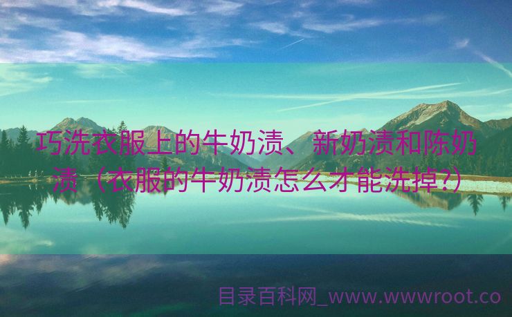巧洗衣服上的牛奶渍、新奶渍和陈奶渍（衣服的牛奶渍怎么才能洗掉?）