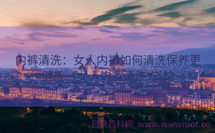 内裤清洗：女人内裤如何清洗保养更健康（女人内裤清洗方法）