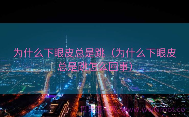 为什么下眼皮总是跳（为什么下眼皮总是跳怎么回事）