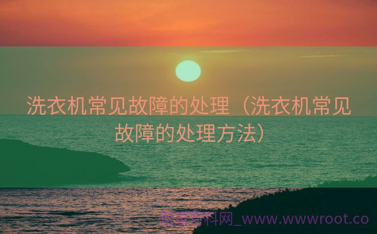 洗衣机常见故障的处理（洗衣机常见故障的处理方法）