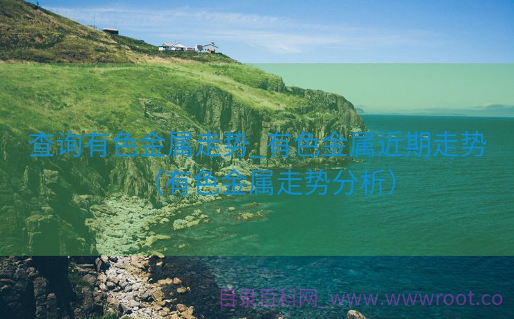 查询有色金属走势_有色金属近期走势（有色金属走势分析）