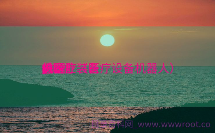 机器
做医疗装备
_机器
做医疗装备
的企业（医疗设备机器人）