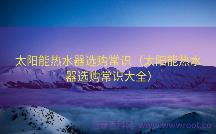 太阳能热水器选购常识（太阳能热水器选购常识大全）