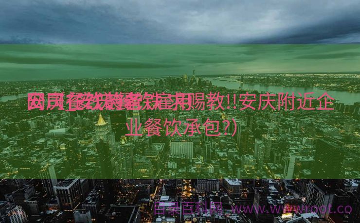 安庆餐饮装备
公司_安庆餐饮雇用
网（在线的老铁 求赐教!!安庆附近企业餐饮承包?）