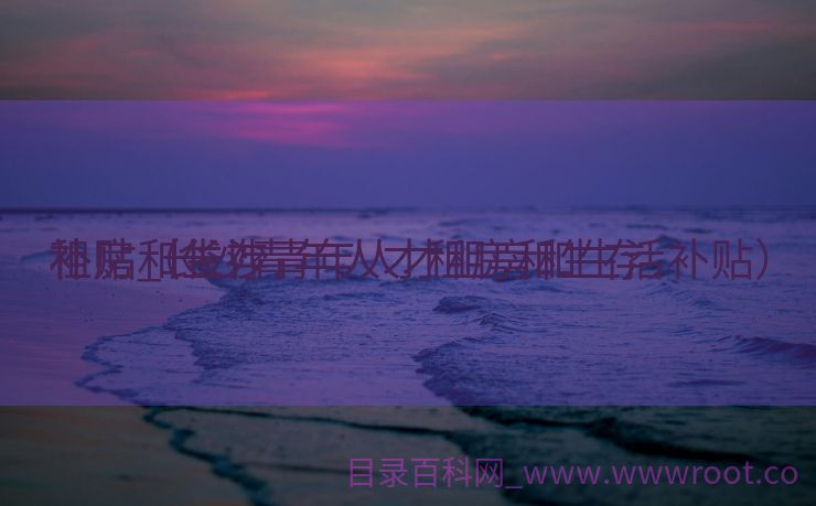 租房和生存
补贴_长沙青年人才租房和生存
补贴（长沙青年人才租房和生活补贴）