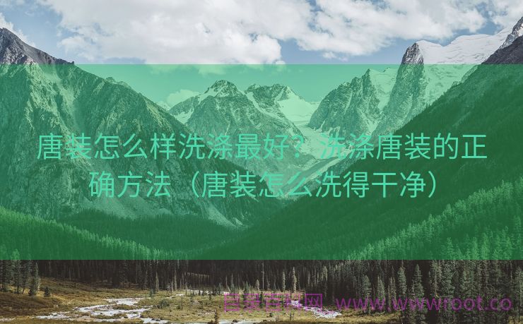 唐装怎么样洗涤最好？洗涤唐装的正确方法（唐装怎么洗得干净）