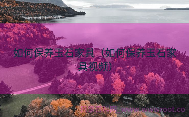 如何保养玉石家具（如何保养玉石家具视频）