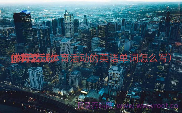 体育活动
_体育活动
的英文（体育活动的英语单词怎么写）